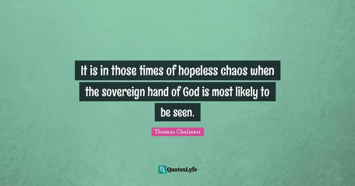 Thomas Chalmers Quotes: "It is in those times of hopeless chaos when the sovereign hand of God is most likely to be seen."