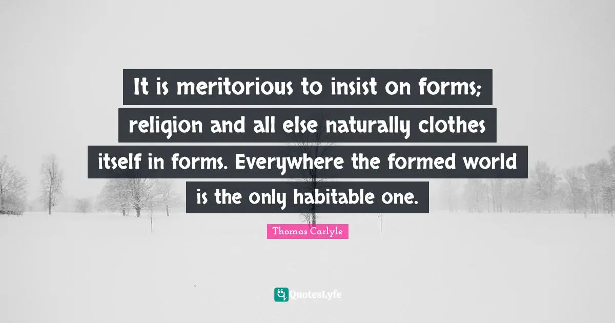 It is meritorious to insist on forms; religion and all else naturally clothes itself in forms. Everywhere the formed world is the only habitable one.