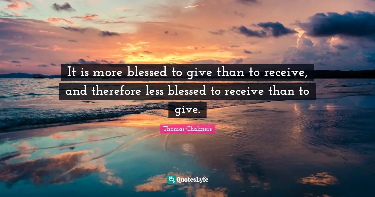 Thomas Chalmers Quotes: "It is more blessed to give than to receive, and therefore less blessed to receive than to give."