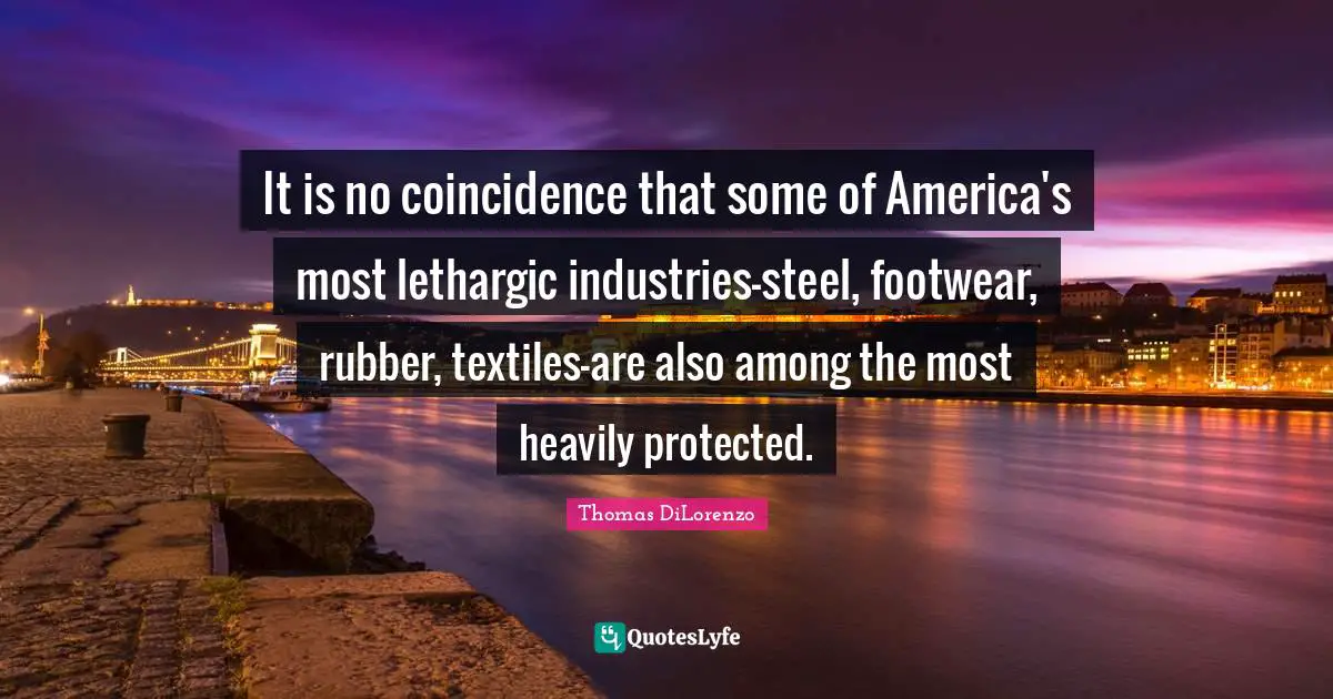 Thomas DiLorenzo Quotes: "It is no coincidence that some of America's most lethargic industries-steel, footwear, rubber, textiles-are also among the most heavily protected."
