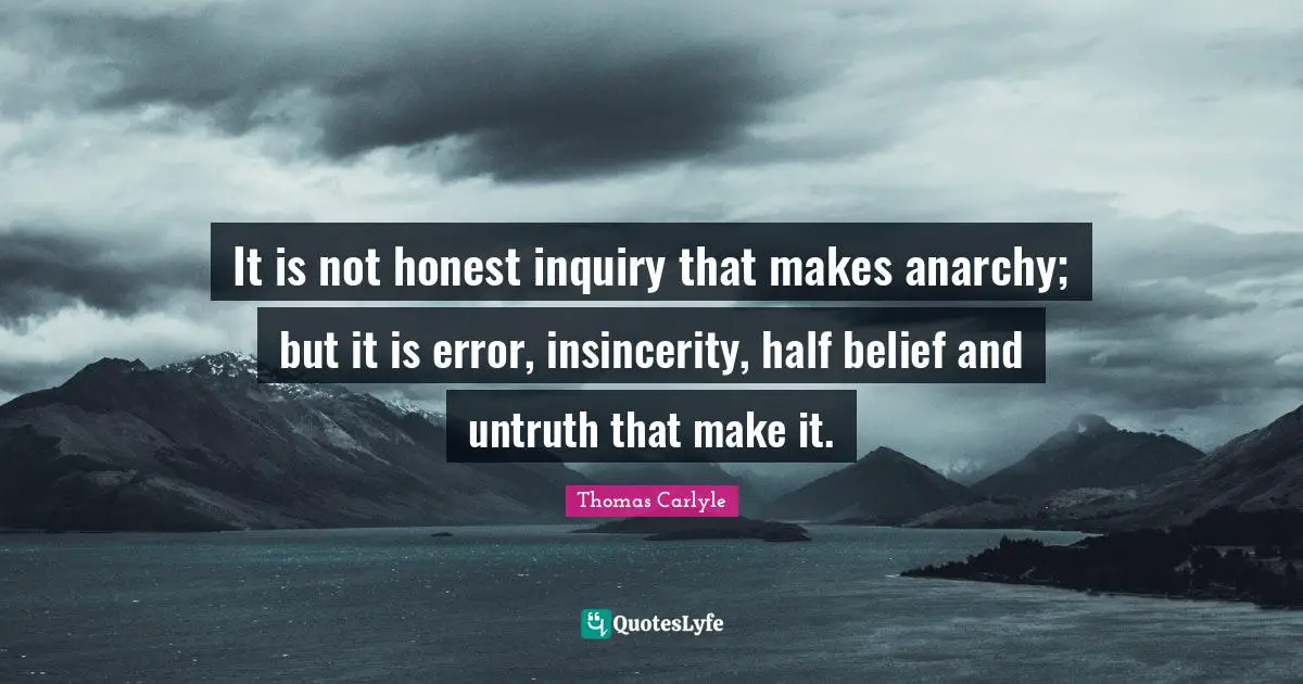 It is not honest inquiry that makes anarchy; but it is error, insincerity, half belief and untruth that make it.