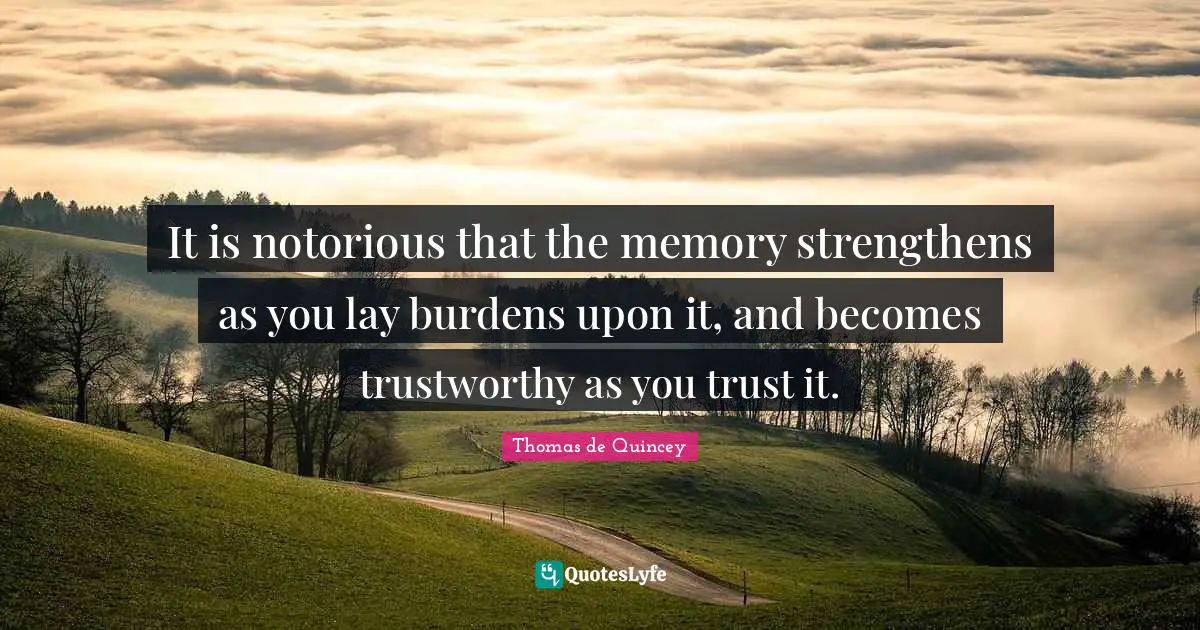 It is notorious that the memory strengthens as you lay burdens upon it, and becomes trustworthy as you trust it.