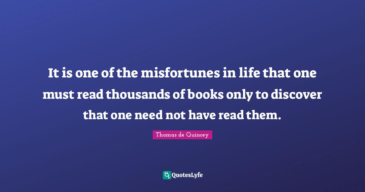 It is one of the misfortunes in life that one must read thousands of books only to discover that one need not have read them.