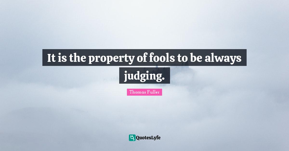 It is the property of fools to be always judging.
