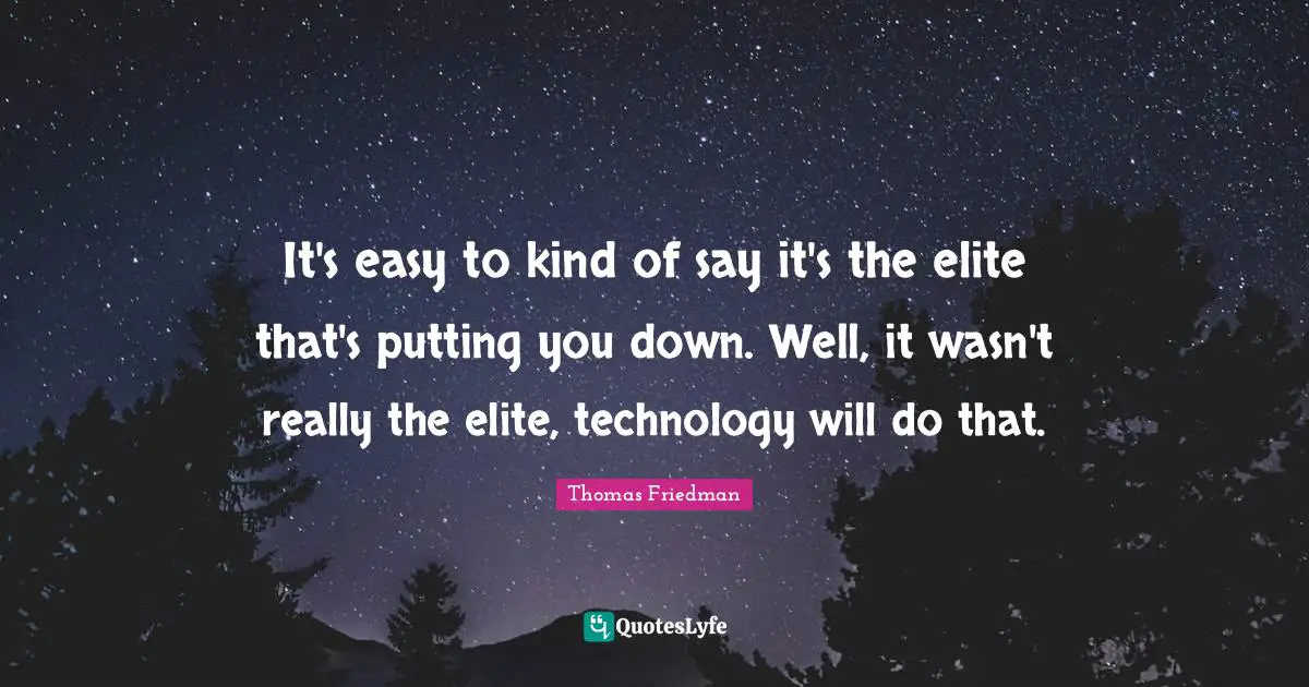 Thomas Friedman Quotes: "It's easy to kind of say it's the elite that's putting you down. Well, it wasn't really the elite, technology will do that."