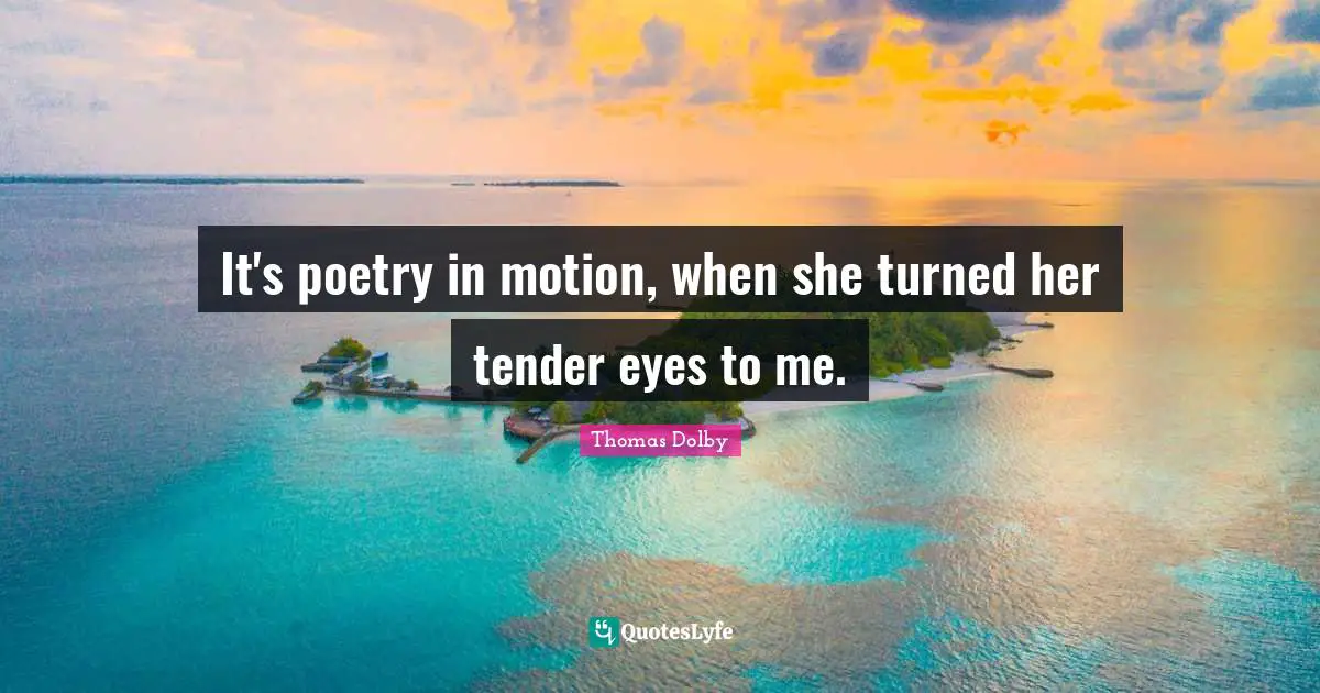 It's poetry in motion, when she turned her tender eyes to me.