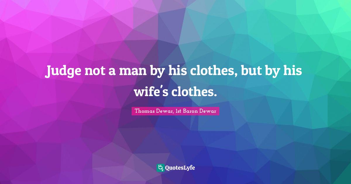 Judge not a man by his clothes, but by his wife's clothes.