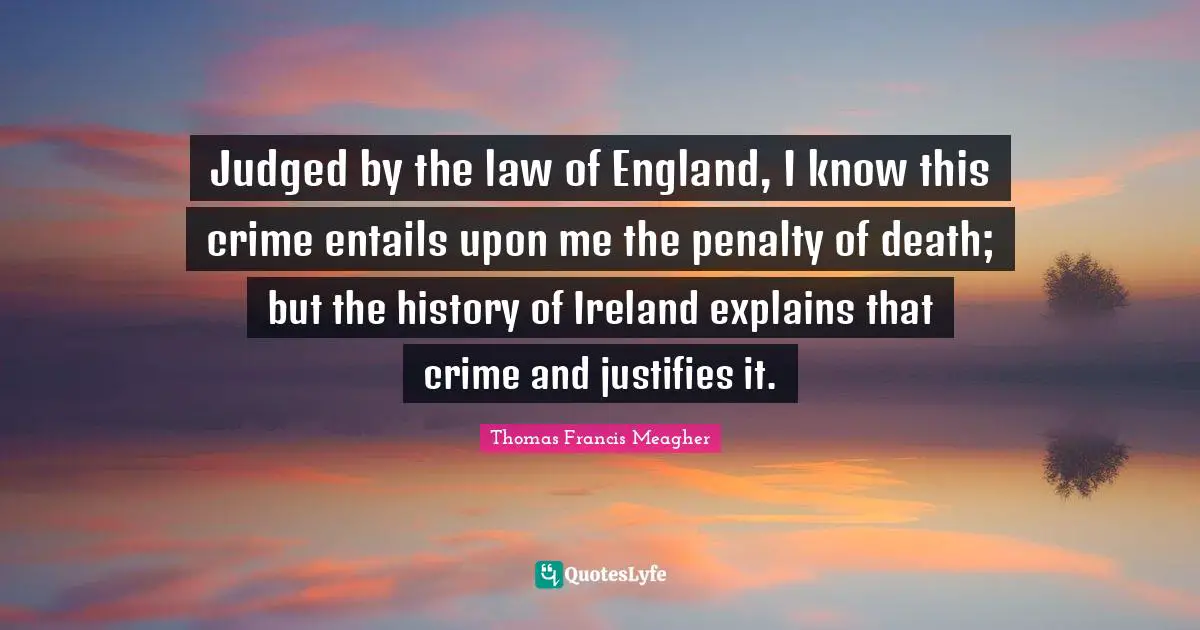 Judged by the law of England, I know this crime entails upon me the penalty of death; but the history of Ireland explains that crime and justifies it.
