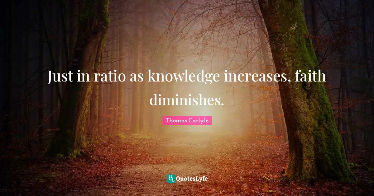 Just in ratio as knowledge increases, faith diminishes.
