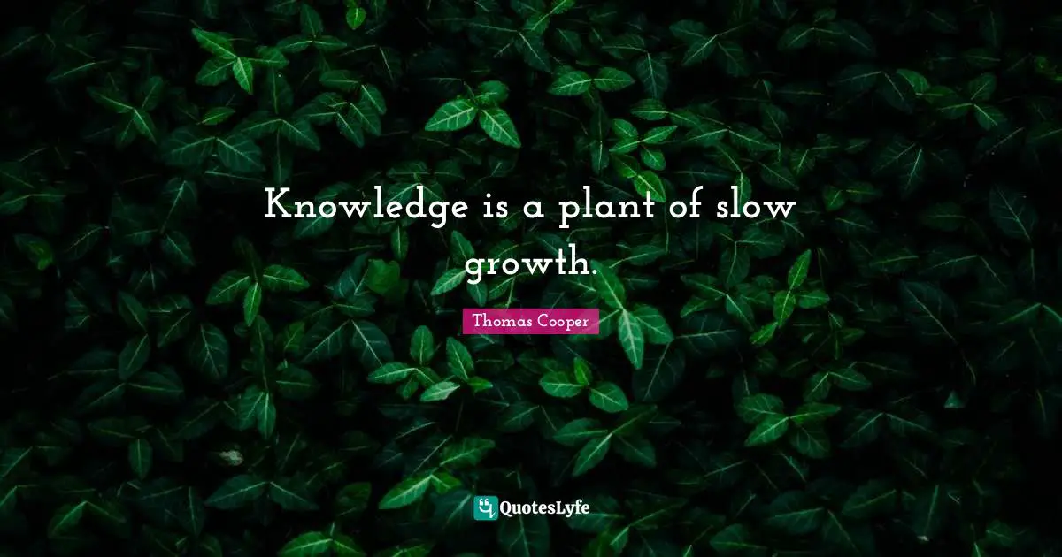 Knowledge is a plant of slow growth.