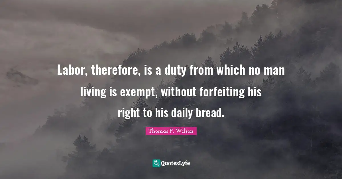 Labor, therefore, is a duty from which no man living is exempt, without forfeiting his right to his daily bread.