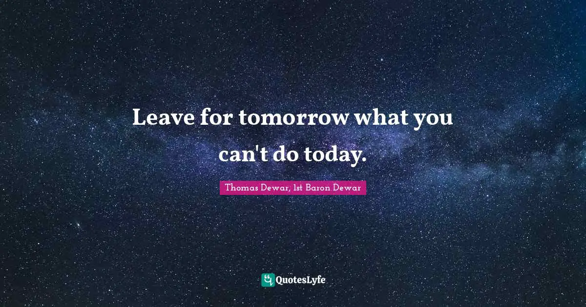 Leave for tomorrow what you can't do today.
