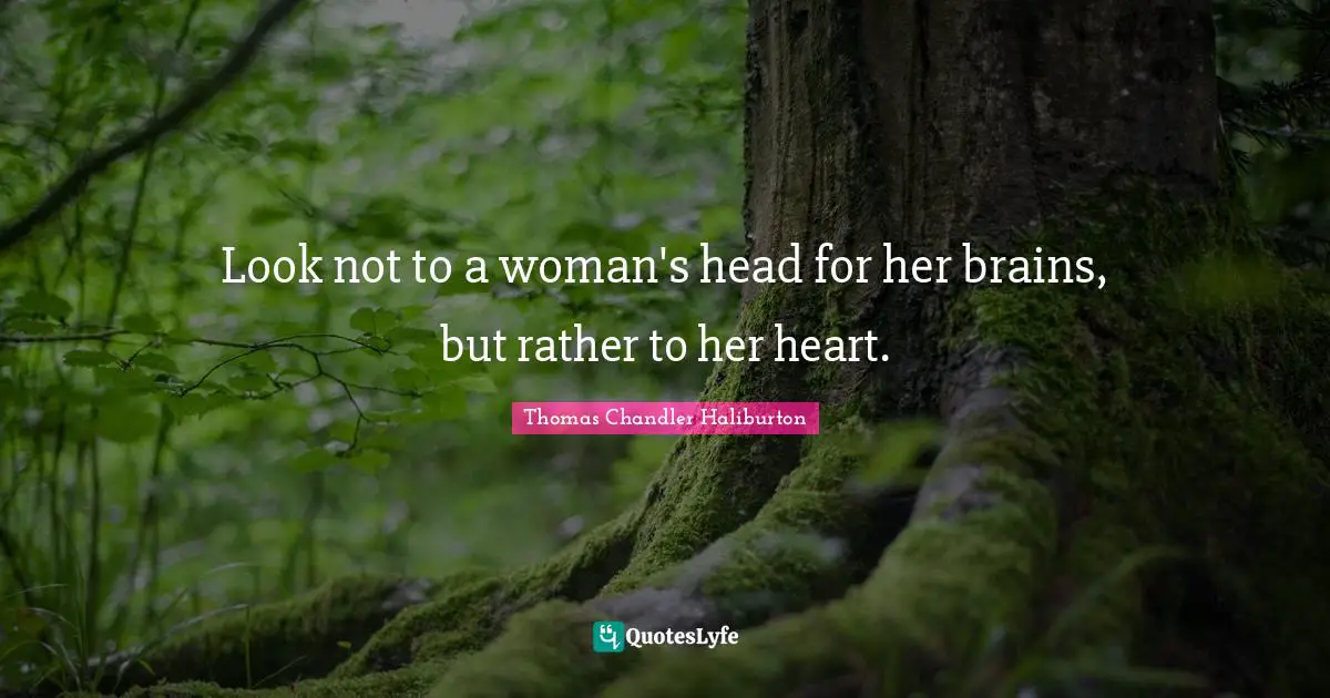 Look not to a woman's head for her brains, but rather to her heart.