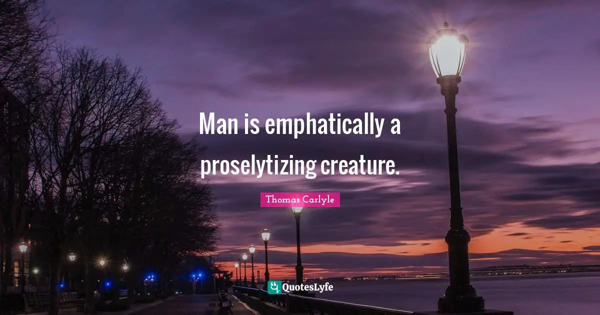 Man is emphatically a proselytizing creature.