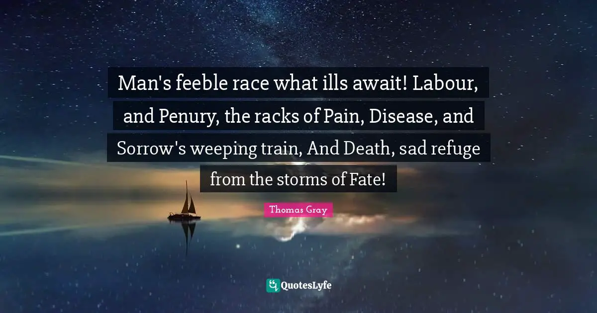 Man's feeble race what ills await! Labour, and Penury, the racks of Pain, Disease, and Sorrow's weeping train, And Death, sad refuge from the storms of Fate!