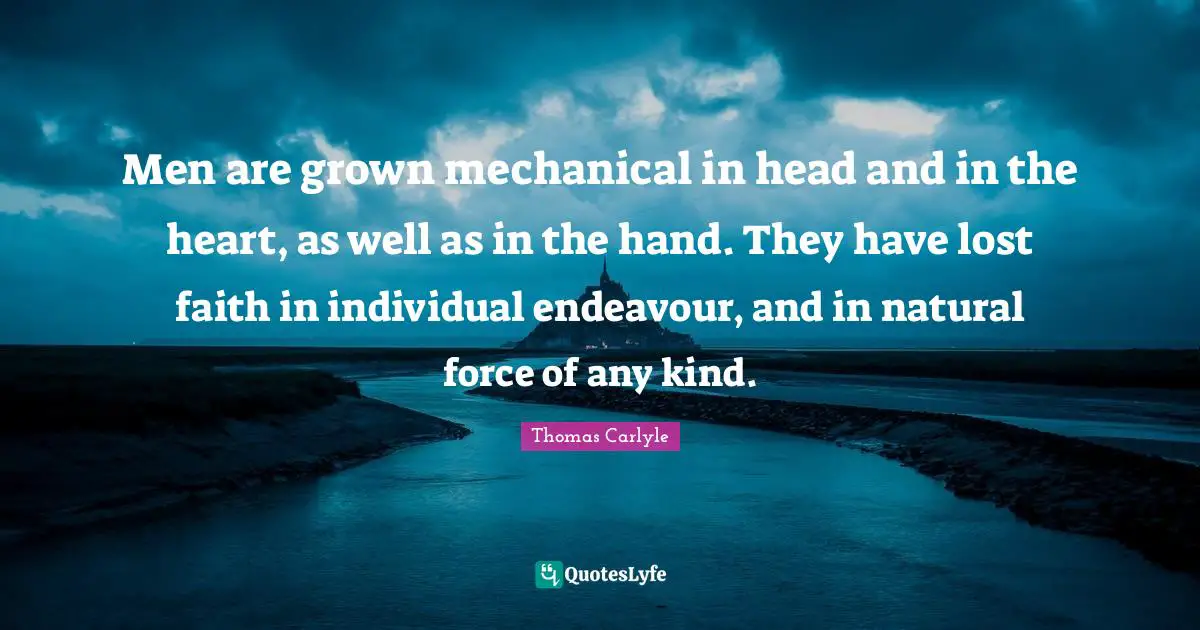Men are grown mechanical in head and in the heart, as well as in the hand. They have lost faith in individual endeavour, and in natural force of any kind.