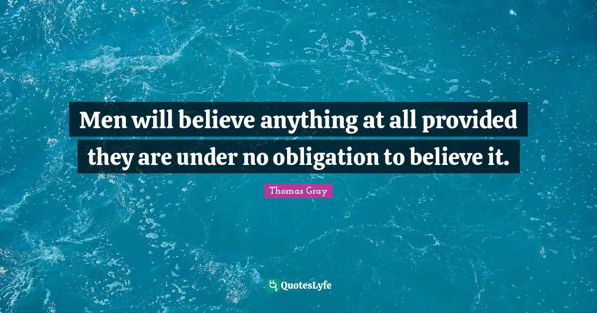 Thomas Gray Quotes: "Men will believe anything at all provided they are under no obligation to believe it."