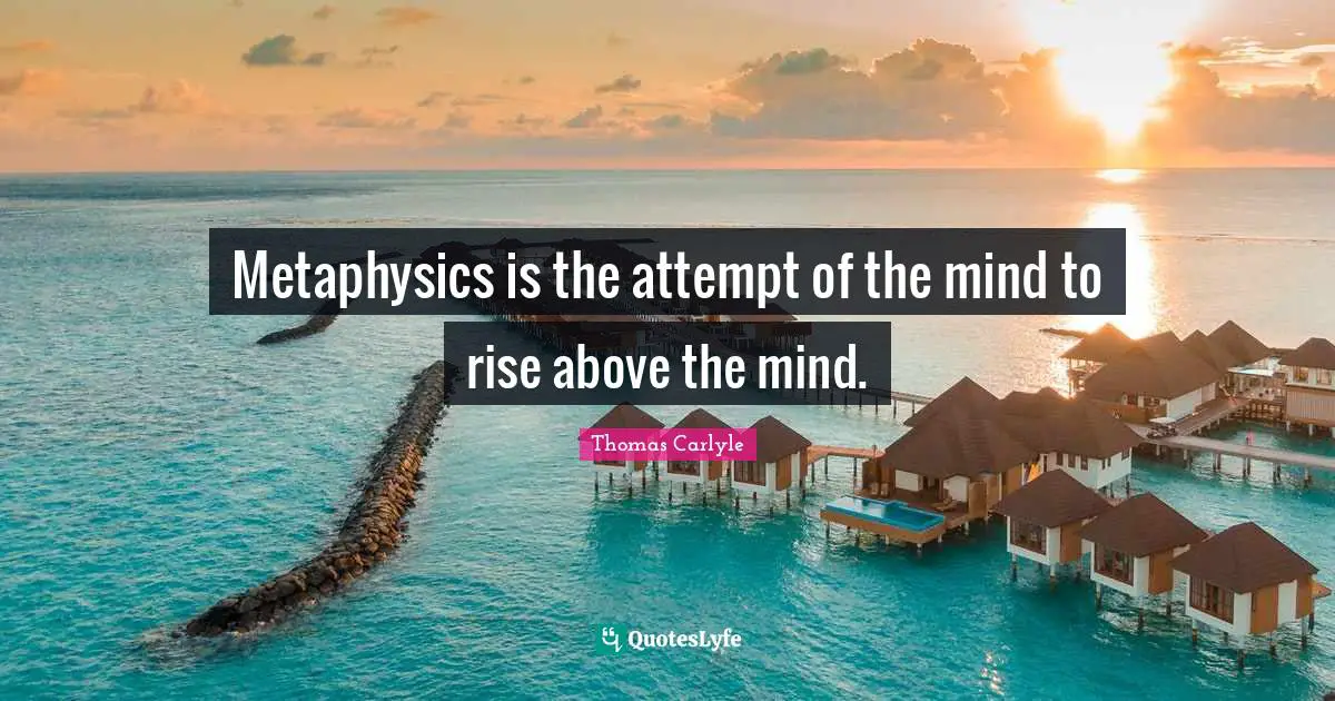 Metaphysics is the attempt of the mind to rise above the mind.
