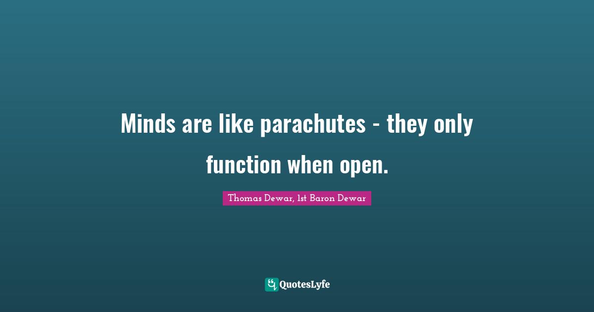 Minds are like parachutes - they only function when open.