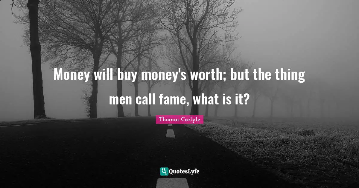 Money will buy money's worth; but the thing men call fame, what is it?