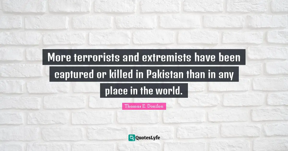 More terrorists and extremists have been captured or killed in Pakistan than in any place in the world.