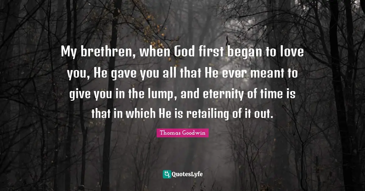 Brethren Quotes: "My brethren, when God first began to love you, He gave you all that He ever meant to give you in the lump, and eternity of time is that in which He is retailing of it out."