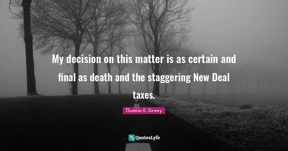 My decision on this matter is as certain and final as death and the staggering New Deal taxes.