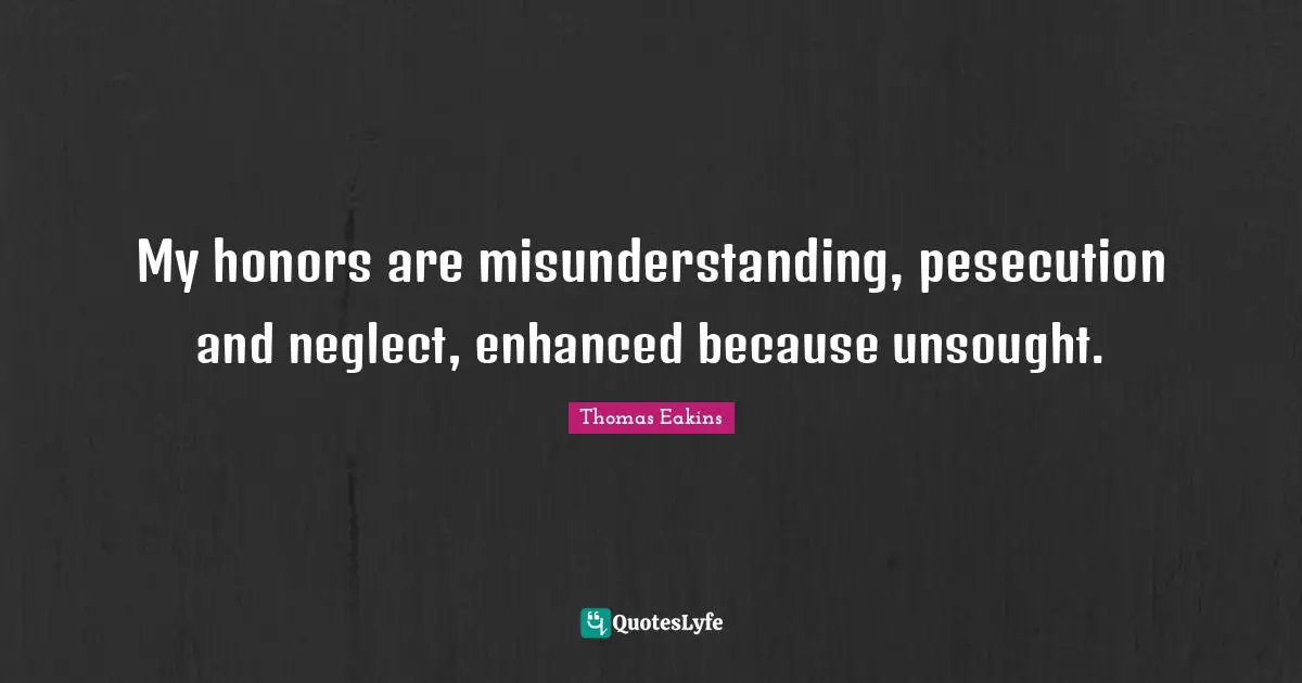 Misunderstanding Quotes: "My honors are misunderstanding, pesecution and neglect, enhanced because unsought."