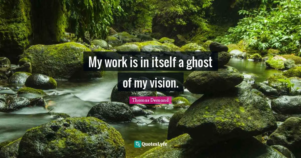 My work is in itself a ghost of my vision.