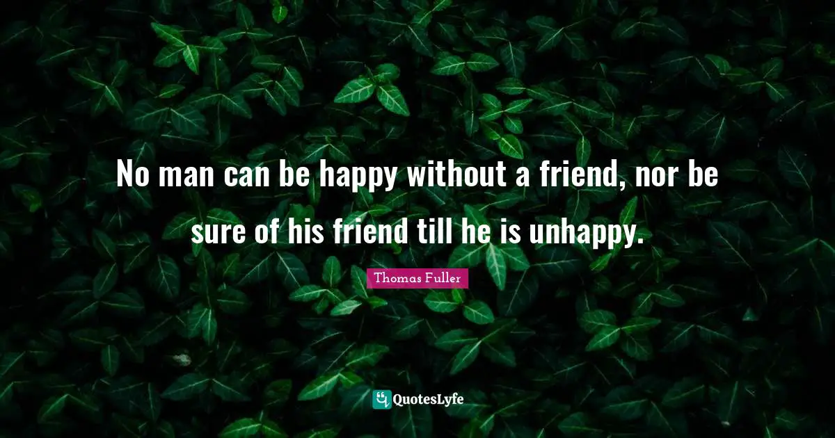 Thomas Fuller Quotes: "No man can be happy without a friend, nor be sure of his friend till he is unhappy."