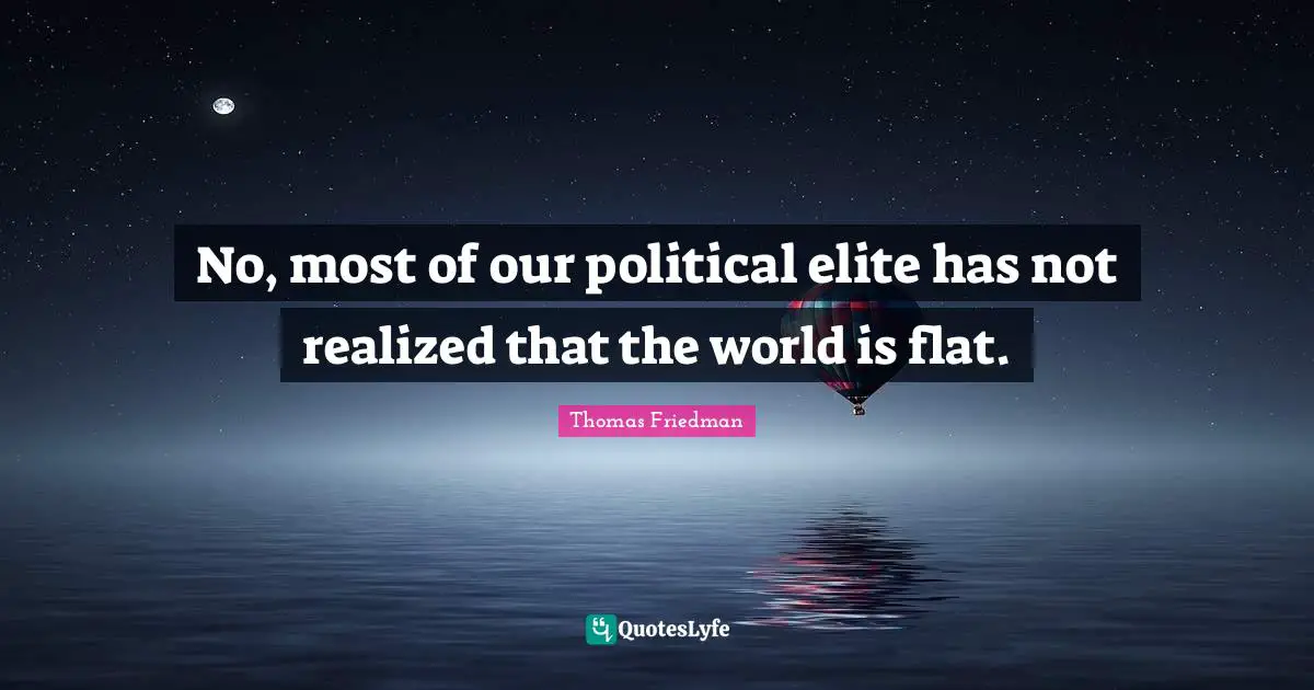 No, most of our political elite has not realized that the world is flat.