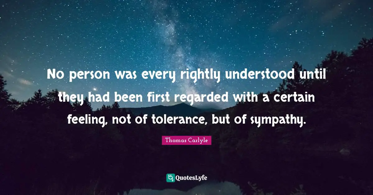 No person was every rightly understood until they had been first regarded with a certain feeling, not of tolerance, but of sympathy.