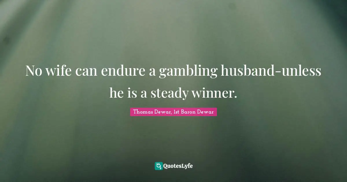 No wife can endure a gambling husband-unless he is a steady winner.