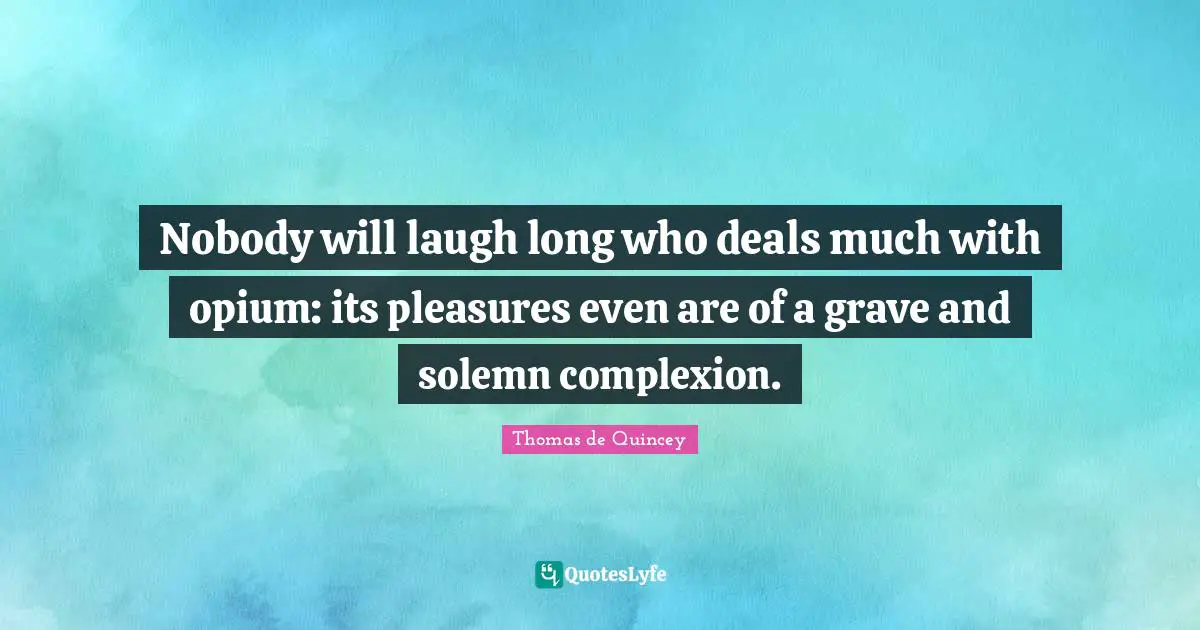 Opium Quotes: "Nobody will laugh long who deals much with opium: its pleasures even are of a grave and solemn complexion."