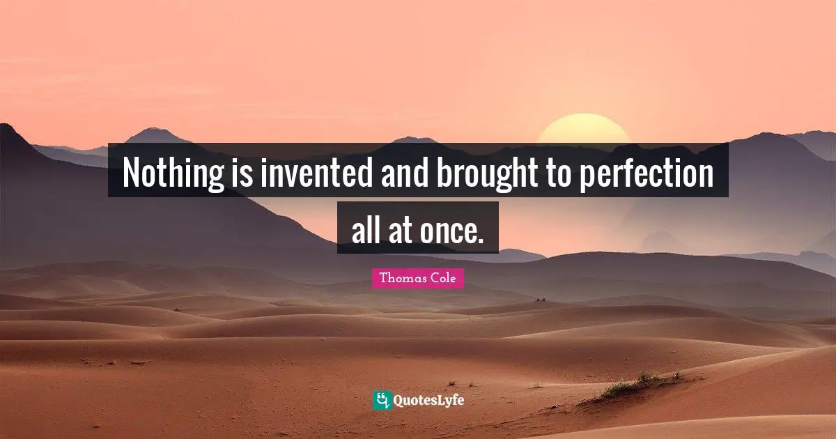 Thomas Cole Quotes: "Nothing is invented and brought to perfection all at once."