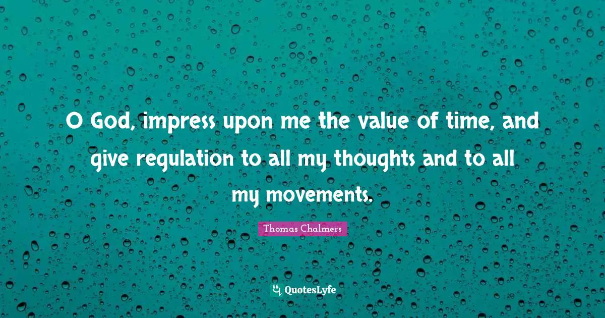 O God, impress upon me the value of time, and give regulation to all my thoughts and to all my movements.