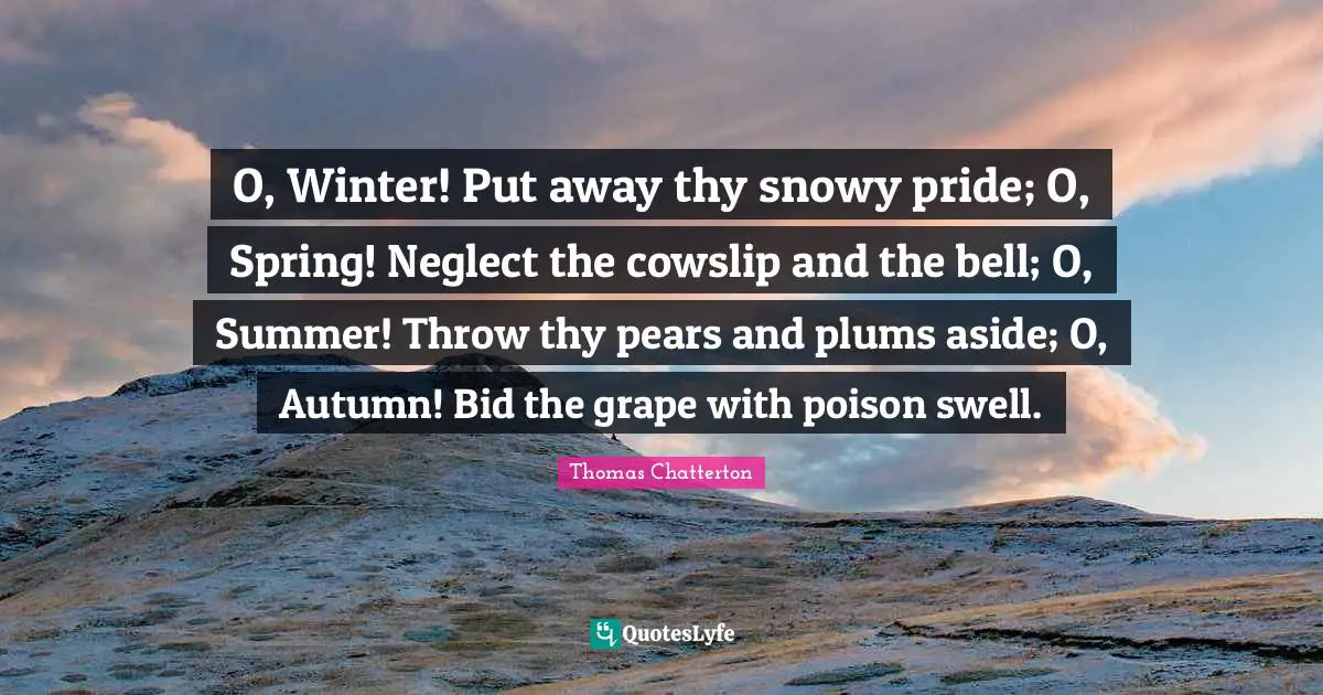Pears Quotes: "O, Winter! Put away thy snowy pride; O, Spring! Neglect the cowslip and the bell; O, Summer! Throw thy pears and plums aside; O, Autumn! Bid the grape with poison swell."