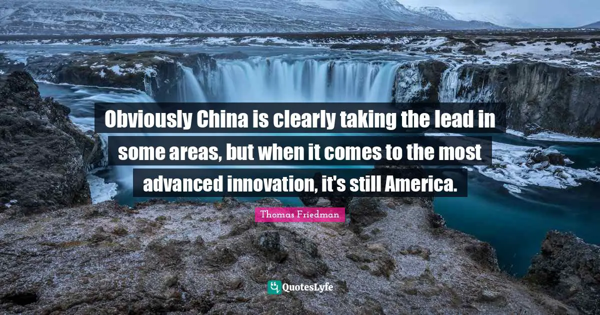 Thomas Friedman Quotes: "Obviously China is clearly taking the lead in some areas, but when it comes to the most advanced innovation, it's still America."