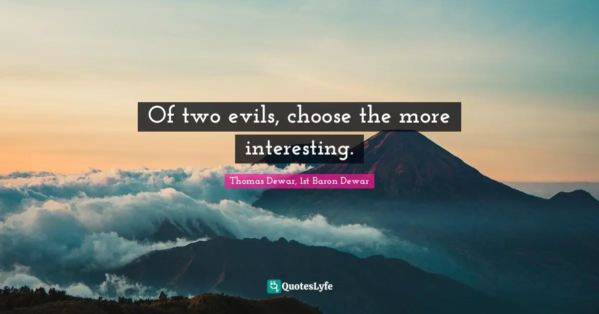 Of two evils, choose the more interesting.