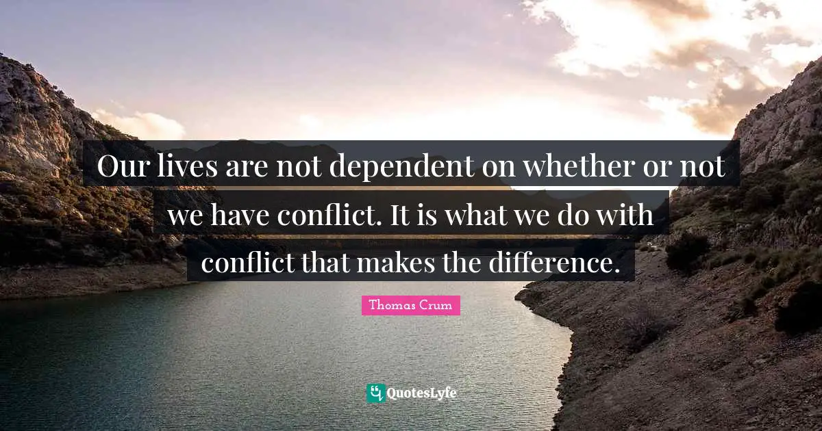 Our lives are not dependent on whether or not we have conflict. It is what we do with conflict that makes the difference.