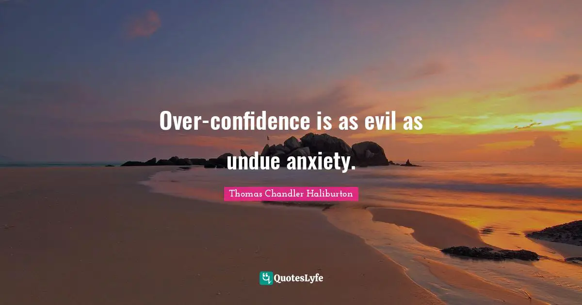 Over-confidence is as evil as undue anxiety.