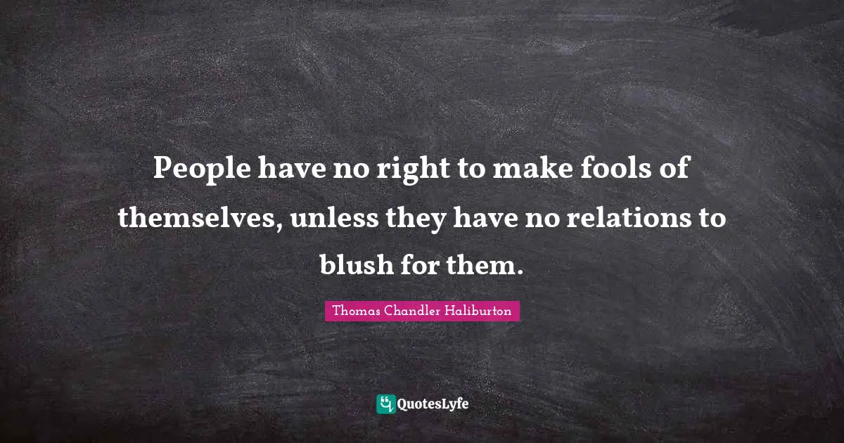 People have no right to make fools of themselves, unless they have no relations to blush for them.