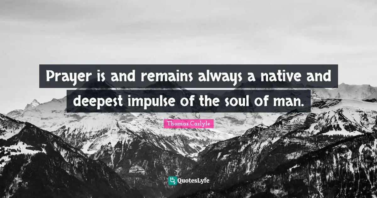 Prayer is and remains always a native and deepest impulse of the soul of man.
