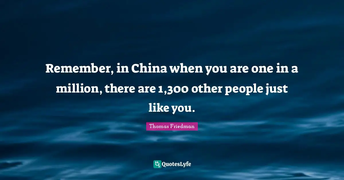 Thomas Friedman Quotes: "Remember, in China when you are one in a million, there are 1,300 other people just like you."