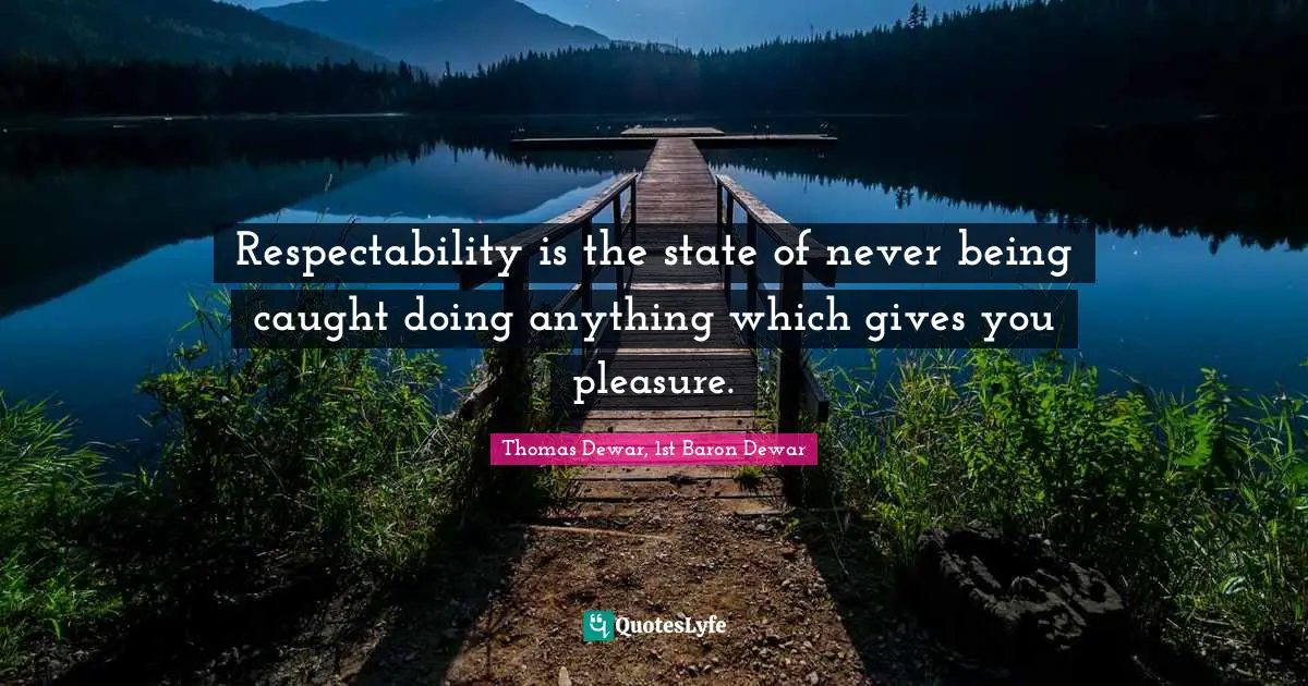 Respectability is the state of never being caught doing anything which gives you pleasure.