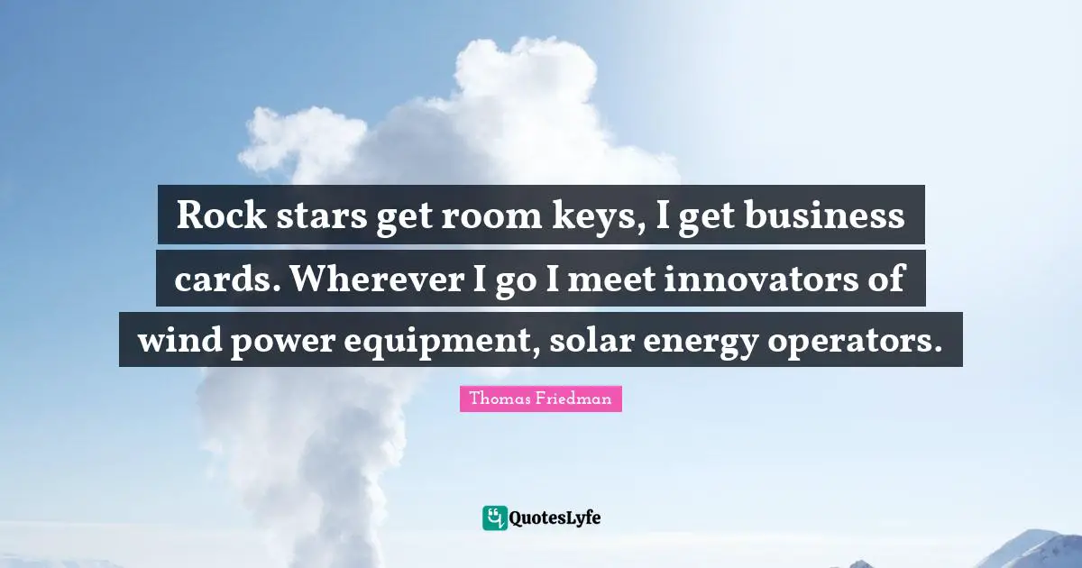 Innovators Quotes: "Rock stars get room keys, I get business cards. Wherever I go I meet innovators of wind power equipment, solar energy operators."