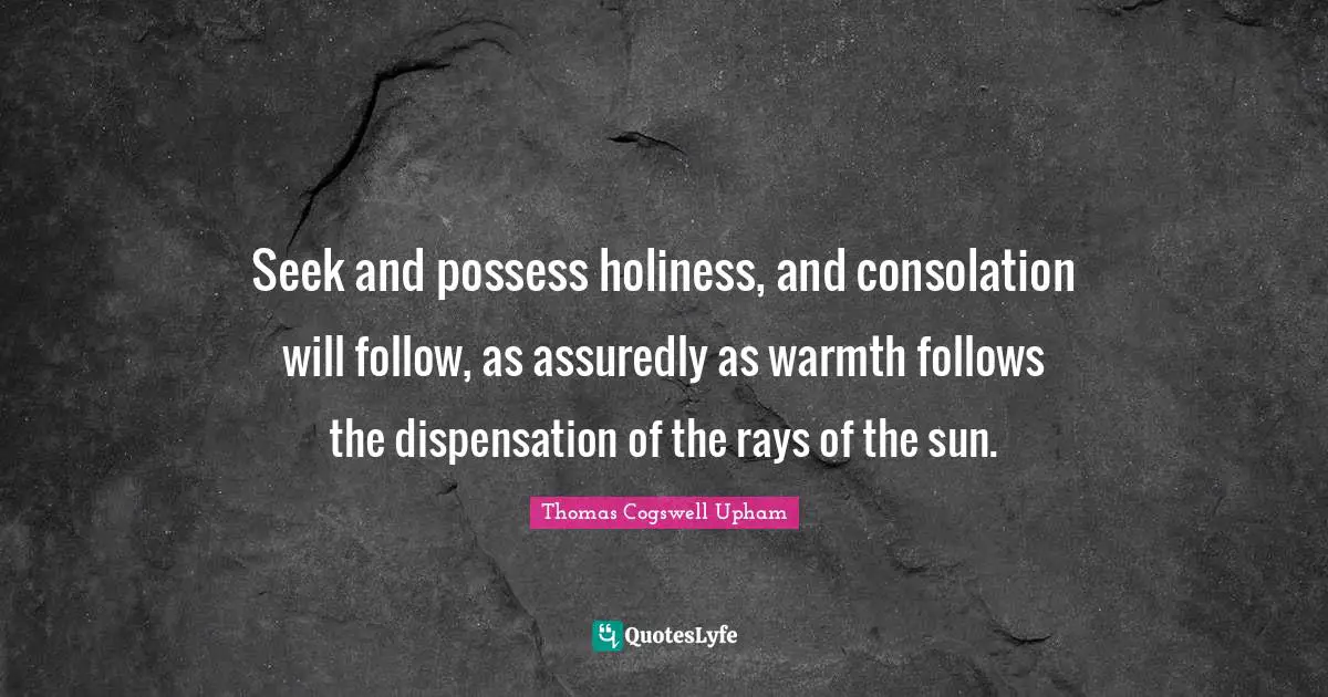 Seek and possess holiness, and consolation will follow, as assuredly as warmth follows the dispensation of the rays of the sun.
