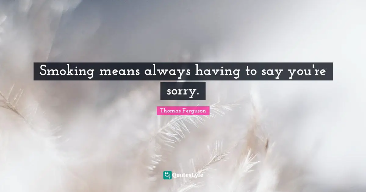 Smoking means always having to say you're sorry.