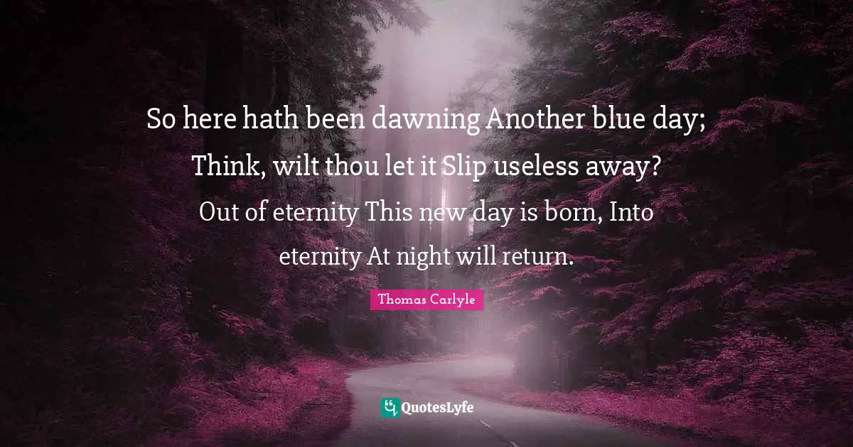 So here hath been dawning Another blue day; Think, wilt thou let it Slip useless away? Out of eternity This new day is born, Into eternity At night will return.