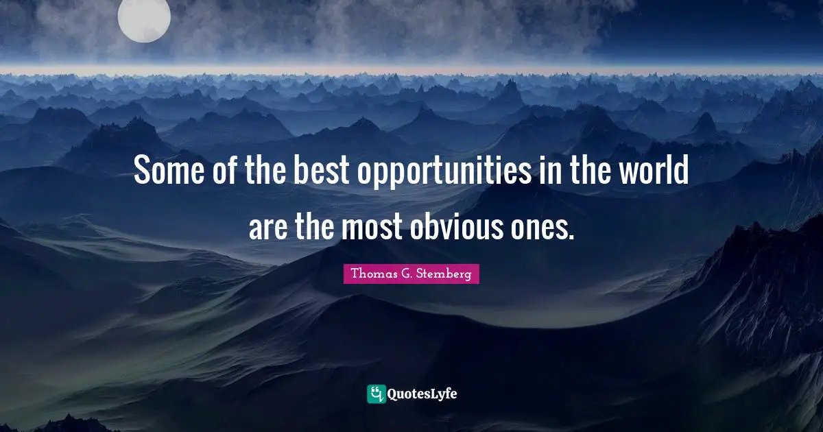Some of the best opportunities in the world are the most obvious ones.